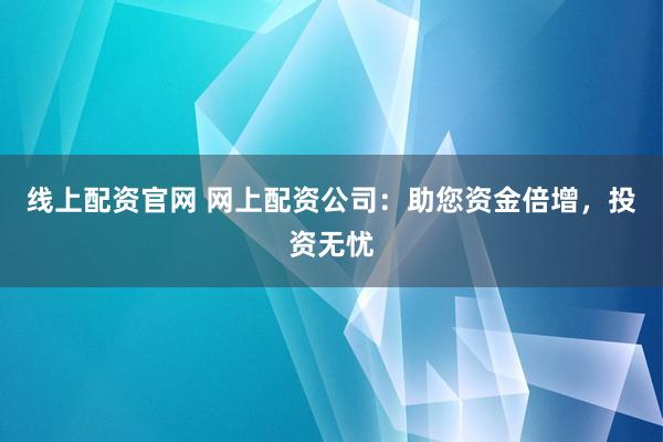 线上配资官网 网上配资公司：助您资金倍增，投资无忧
