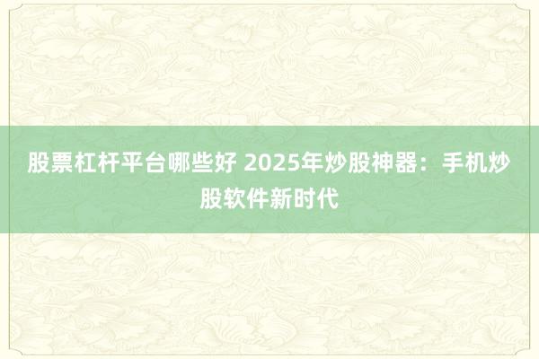 股票杠杆平台哪些好 2025年炒股神器：手机炒股软件新时代