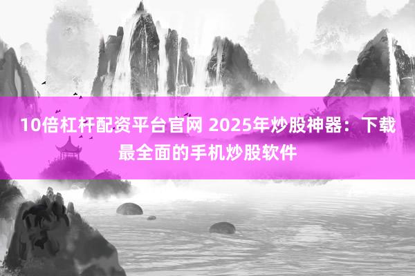 10倍杠杆配资平台官网 2025年炒股神器：下载最全面的手机炒股软件