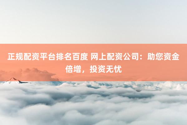 正规配资平台排名百度 网上配资公司：助您资金倍增，投资无忧