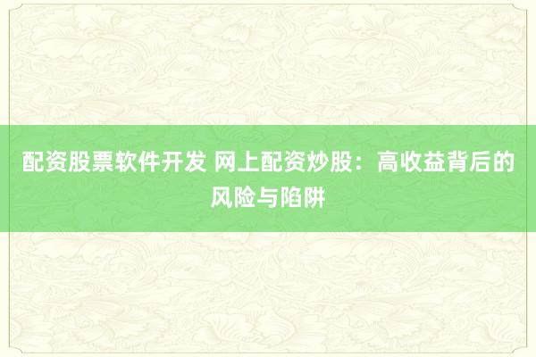 配资股票软件开发 网上配资炒股：高收益背后的风险与陷阱