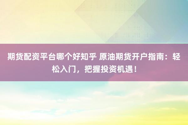 期货配资平台哪个好知乎 原油期货开户指南：轻松入门，把握投资机遇！