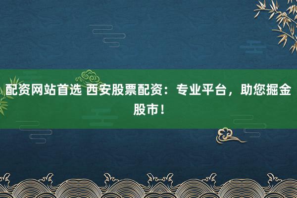 配资网站首选 西安股票配资：专业平台，助您掘金股市！