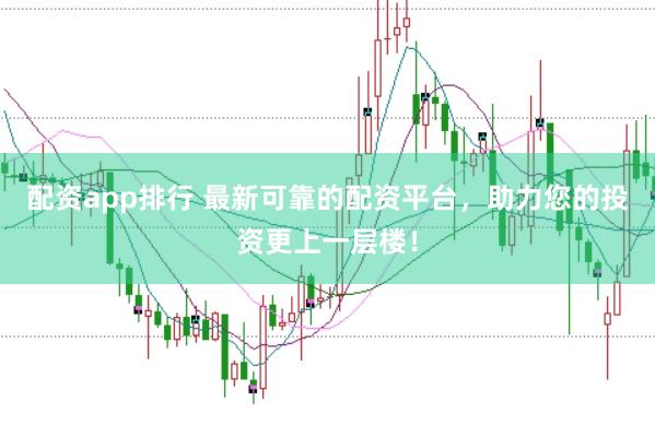 配资app排行 最新可靠的配资平台，助力您的投资更上一层楼！