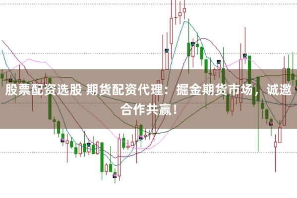 股票配资选股 期货配资代理：掘金期货市场，诚邀合作共赢！