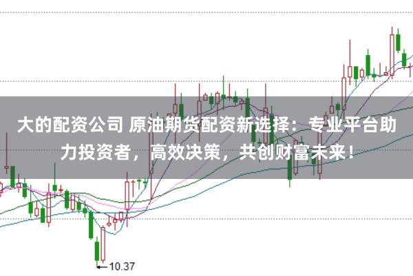 大的配资公司 原油期货配资新选择：专业平台助力投资者，高效决策，共创财富未来！