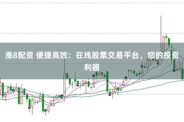 涨8配资 便捷高效：在线股票交易平台，您的投资利器