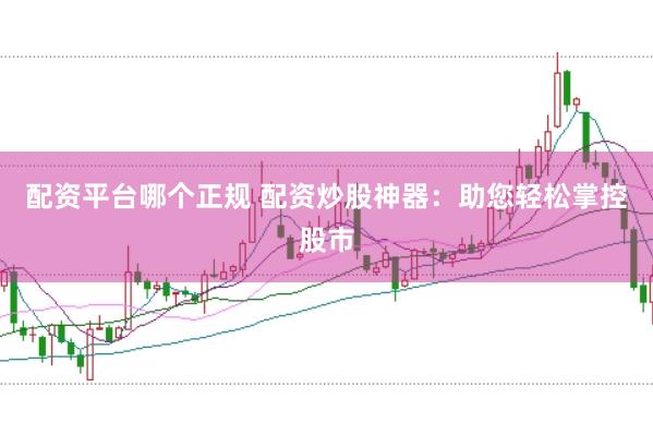 配资平台哪个正规 配资炒股神器：助您轻松掌控股市