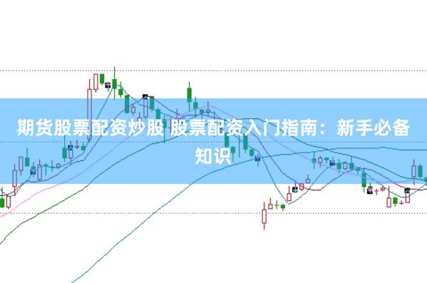期货股票配资炒股 股票配资入门指南：新手必备知识