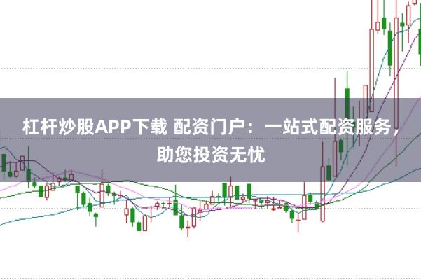 杠杆炒股APP下载 配资门户：一站式配资服务，助您投资无忧