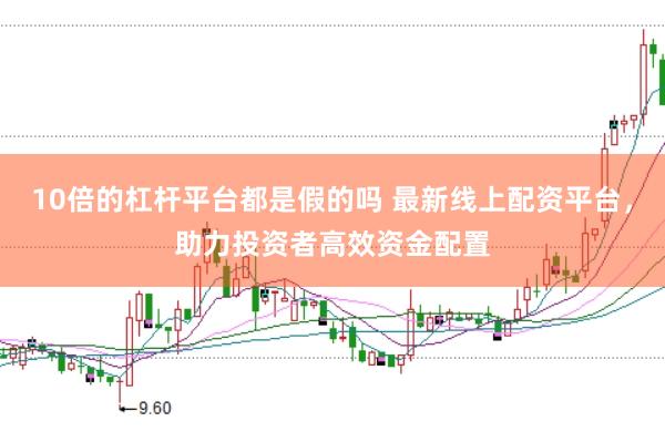 10倍的杠杆平台都是假的吗 最新线上配资平台，助力投资者高效资金配置