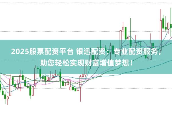 2025股票配资平台 银迅配资：专业配资服务，助您轻松实现财富增值梦想！