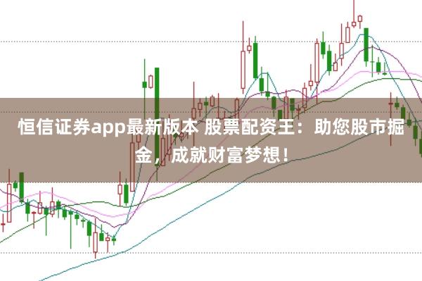 恒信证券app最新版本 股票配资王：助您股市掘金，成就财富梦想！