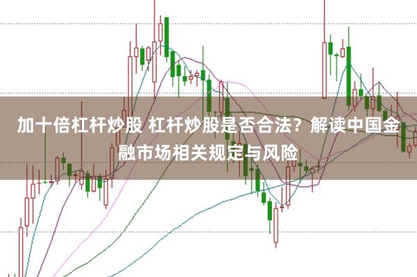 加十倍杠杆炒股 杠杆炒股是否合法？解读中国金融市场相关规定与风险