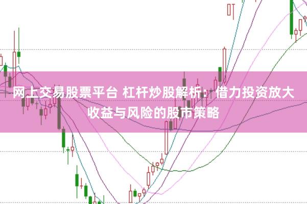 网上交易股票平台 杠杆炒股解析：借力投资放大收益与风险的股市策略