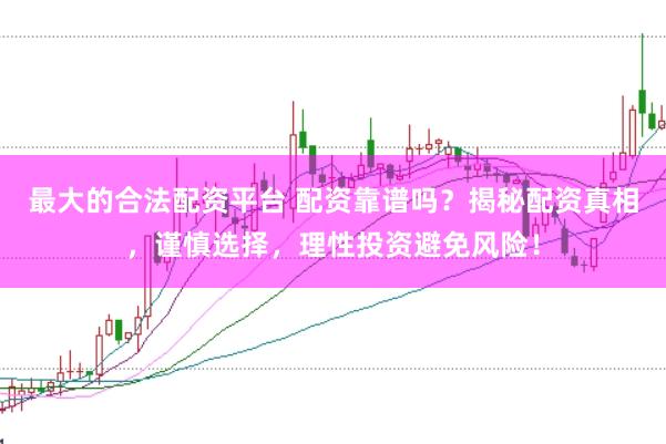 最大的合法配资平台 配资靠谱吗？揭秘配资真相，谨慎选择，理性投资避免风险！