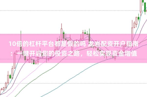 10倍的杠杆平台都是假的吗 龙岩配资开户指南：一键开启您的投资之路，轻松实现资金增值