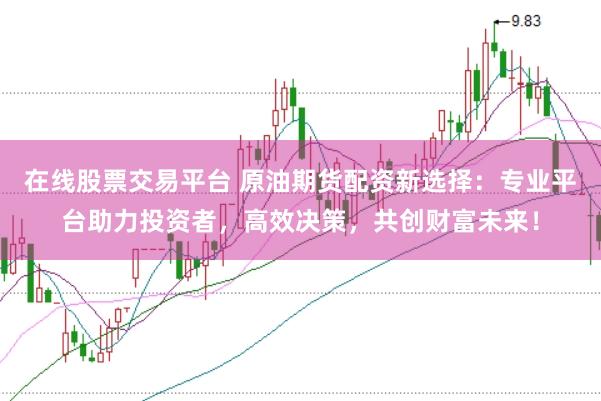 在线股票交易平台 原油期货配资新选择：专业平台助力投资者，高效决策，共创财富未来！