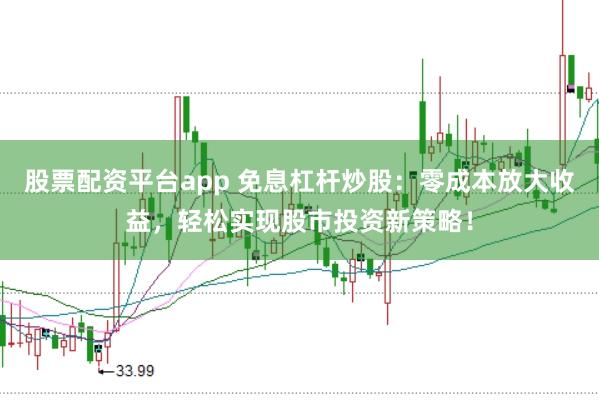 股票配资平台app 免息杠杆炒股：零成本放大收益，轻松实现股市投资新策略！