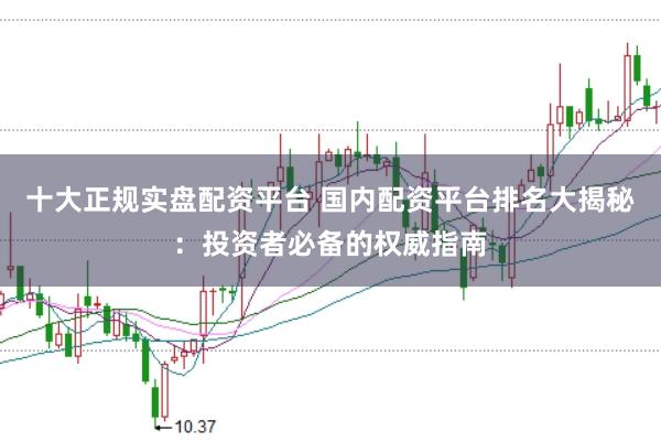 十大正规实盘配资平台 国内配资平台排名大揭秘：投资者必备的权威指南