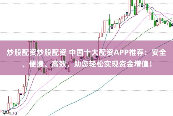 炒股配资炒股配资 中国十大配资APP推荐：安全、便捷、高效，助您轻松实现资金增值！