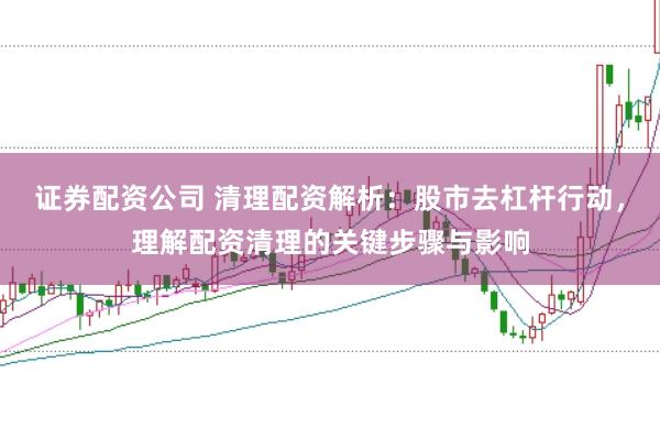 证券配资公司 清理配资解析：股市去杠杆行动，理解配资清理的关键步骤与影响