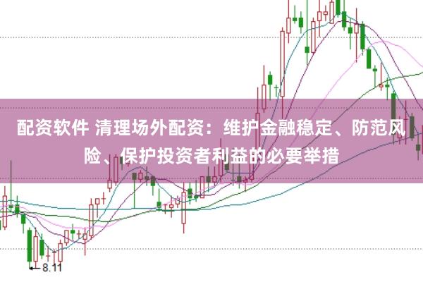 配资软件 清理场外配资：维护金融稳定、防范风险、保护投资者利益的必要举措