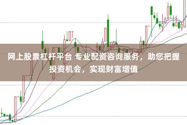 网上股票杠杆平台 专业配资咨询服务，助您把握投资机会，实现财富增值