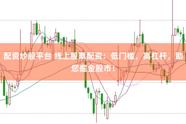 配资炒股平台 线上股票配资：低门槛，高杠杆，助您掘金股市！