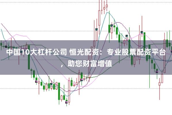 中国10大杠杆公司 恒光配资：专业股票配资平台，助您财富增值