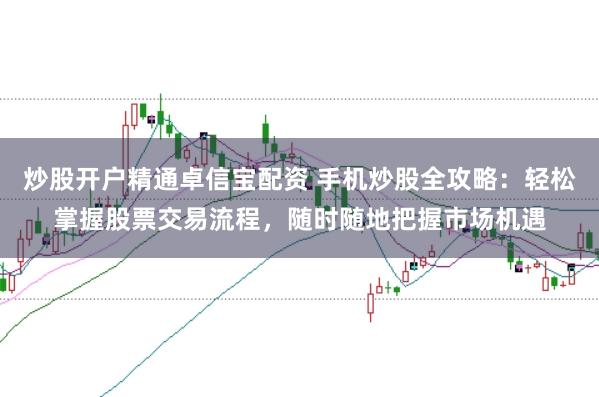 炒股开户精通卓信宝配资 手机炒股全攻略:轻松掌握股票交易流程,随时随地把握市场机遇