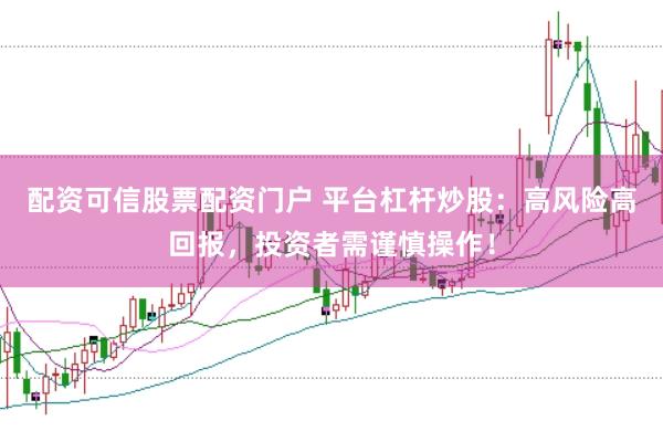 配资可信股票配资门户 平台杠杆炒股：高风险高回报，投资者需谨慎操作！