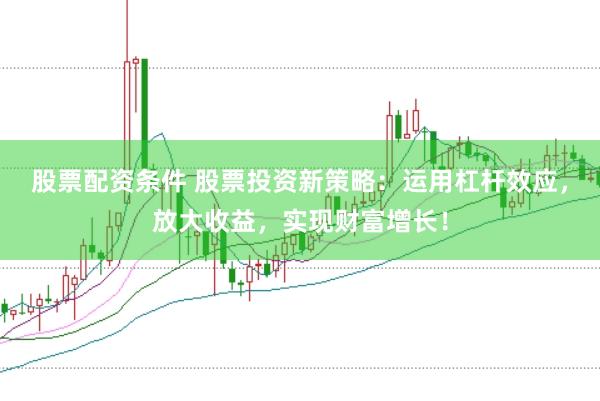 股票配资条件 股票投资新策略：运用杠杆效应，放大收益，实现财富增长！