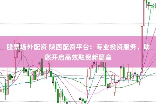 股票场外配资 陕西配资平台：专业投资服务，助您开启高效融资新篇章
