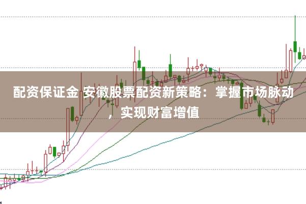 配资保证金 安徽股票配资新策略：掌握市场脉动，实现财富增值