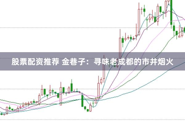 股票配资推荐 金巷子：寻味老成都的市井烟火