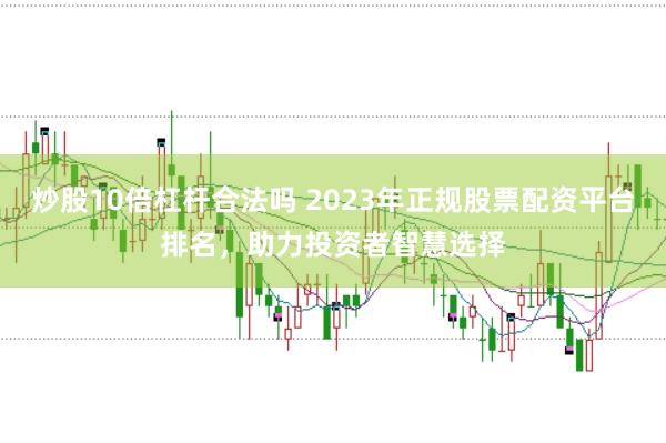 炒股10倍杠杆合法吗 2023年正规股票配资平台排名,助力投资者智慧选择