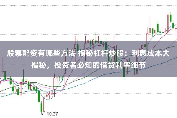 股票配资有哪些方法 揭秘杠杆炒股：利息成本大揭秘，投资者必知的借贷利率细节