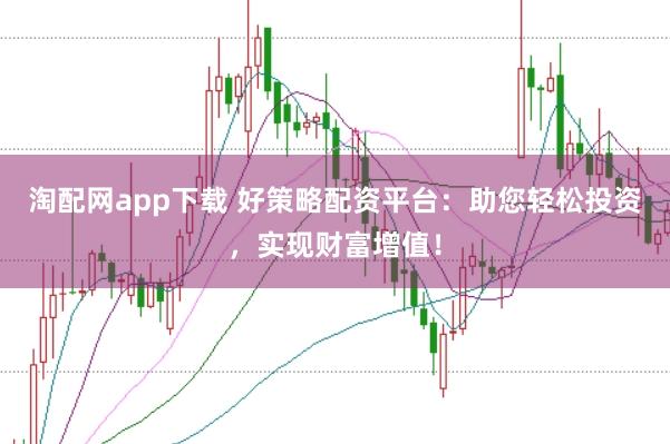 淘配网app下载 好策略配资平台：助您轻松投资，实现财富增值！