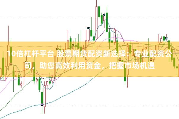 10倍杠杆平台 股票期货配资新选择：专业配资公司，助您高效利用资金，把握市场机遇