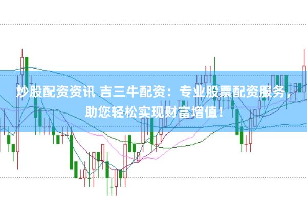 炒股配资资讯 吉三牛配资：专业股票配资服务，助您轻松实现财富增值！