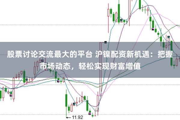 股票讨论交流最大的平台 沪镍配资新机遇：把握市场动态，轻松实现财富增值