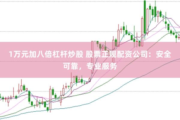 1万元加八倍杠杆炒股 股票正规配资公司：安全可靠，专业服务