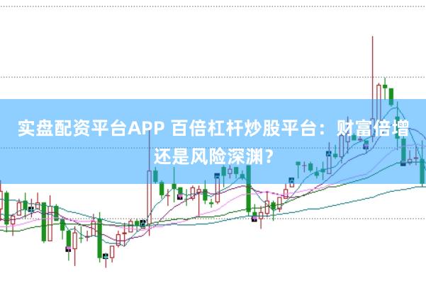 实盘配资平台APP 百倍杠杆炒股平台：财富倍增还是风险深渊？