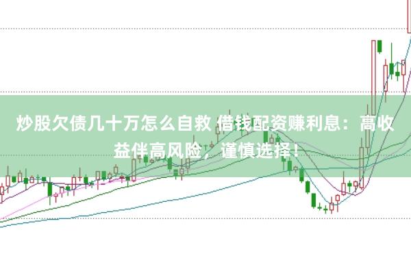 炒股欠债几十万怎么自救 借钱配资赚利息:高收益伴高风险,谨慎选择!