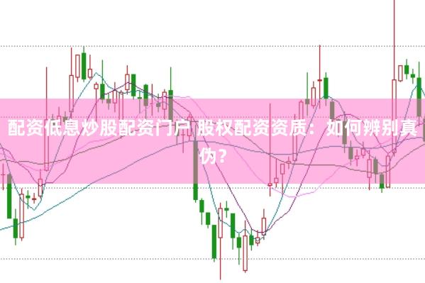 配资低息炒股配资门户 股权配资资质:如何辨别真伪?