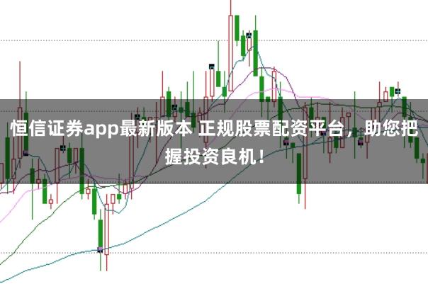 恒信证券app最新版本 正规股票配资平台，助您把握投资良机！