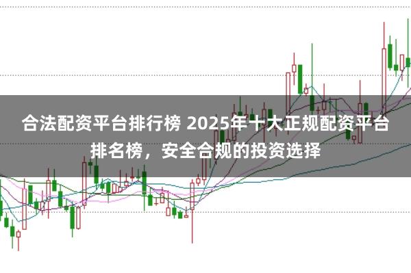 合法配资平台排行榜 2025年十大正规配资平台排名榜，安全合规的投资选择