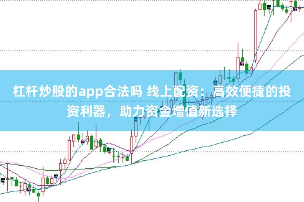 杠杆炒股的app合法吗 线上配资：高效便捷的投资利器，助力资金增值新选择