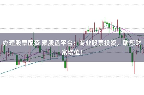 办理股票配资 聚股盘平台：专业股票投资，助您财富增值！